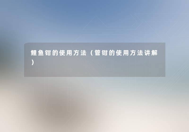 鲤鱼钳的使用方法(管钳的使用方法讲解) 鲤鱼钳的使用方法(管钳的使用方法讲解)