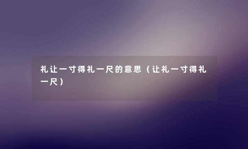 礼让一寸得礼一尺的意思(让礼一寸得礼一尺) 礼让一寸得礼一尺的意思(让礼一寸得礼一尺)