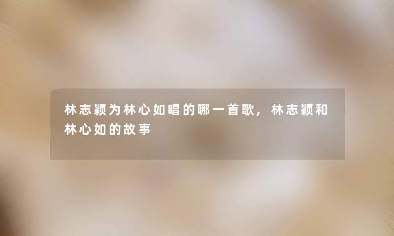 林志颖为林心如唱的哪一首歌,林志颖和林心如的故事