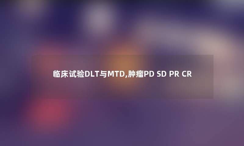 临床试验DLT与MTD,肿瘤PD SD PR CR
