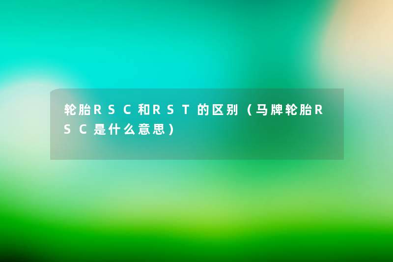 轮胎RSC和RST的区别(马牌轮胎RSC是什么意思) 轮胎RSC和RST的区别(马牌轮胎RSC是什么意思)