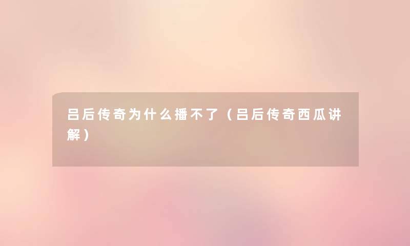 吕后传奇为什么播不了（吕后传奇西瓜讲解）