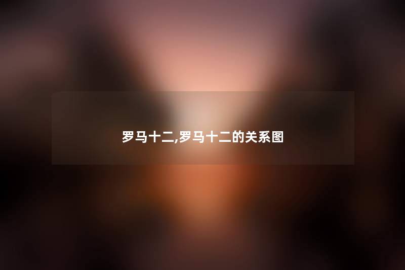罗马十二,罗马十二的关系图 罗马十二,罗马十二的关系图