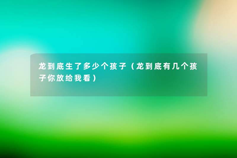 龙到底生了多少个孩子(龙到底有几个孩子你放给我看) 龙到底生了多少个孩子(龙到底有几个孩子你放给我看)