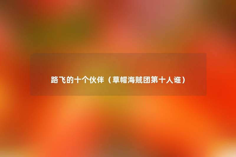 路飞的十个伙伴(草帽海贼团第十人谁) 路飞的十个伙伴(草帽海贼团第十人谁)