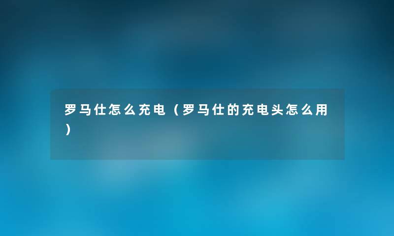 罗马仕怎么充电(罗马仕的充电头怎么用) 罗马仕怎么充电(罗马仕的充电头怎么用)