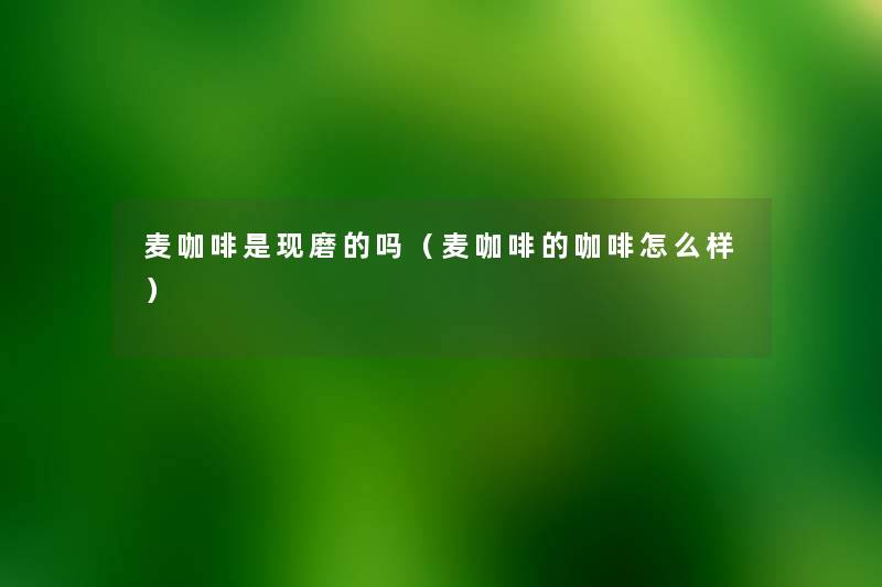 麦咖啡是现磨的吗(麦咖啡的咖啡怎么样) 麦咖啡是现磨的吗(麦咖啡的咖啡怎么样)