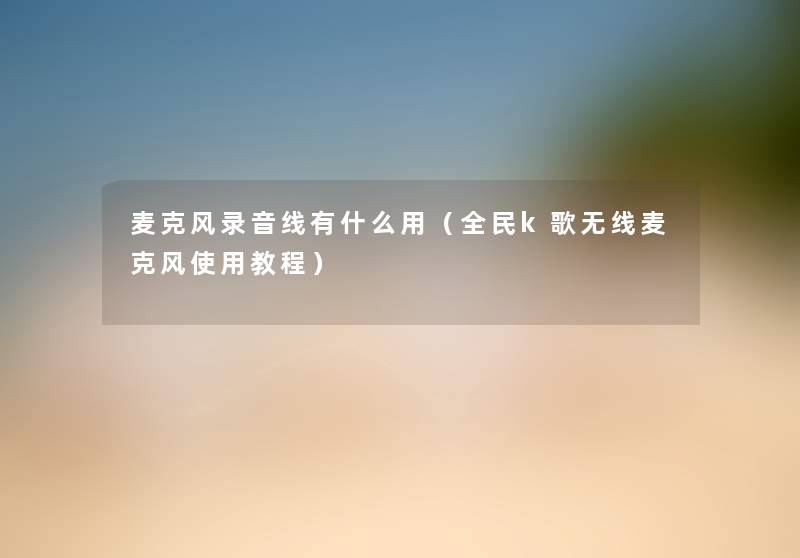 麦克风录音线有什么用(全民k歌无线麦克风使用教程) 麦克风录音线有什么用(全民k歌无线麦克风使用教程)