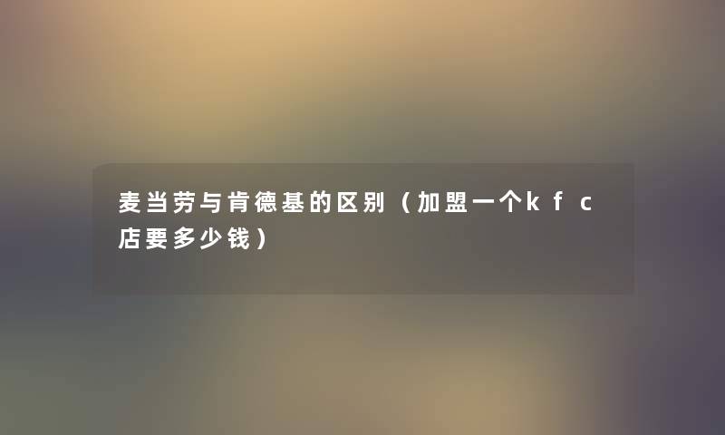 麦当劳与肯德基的区别（加盟一个kfc店要多少钱）