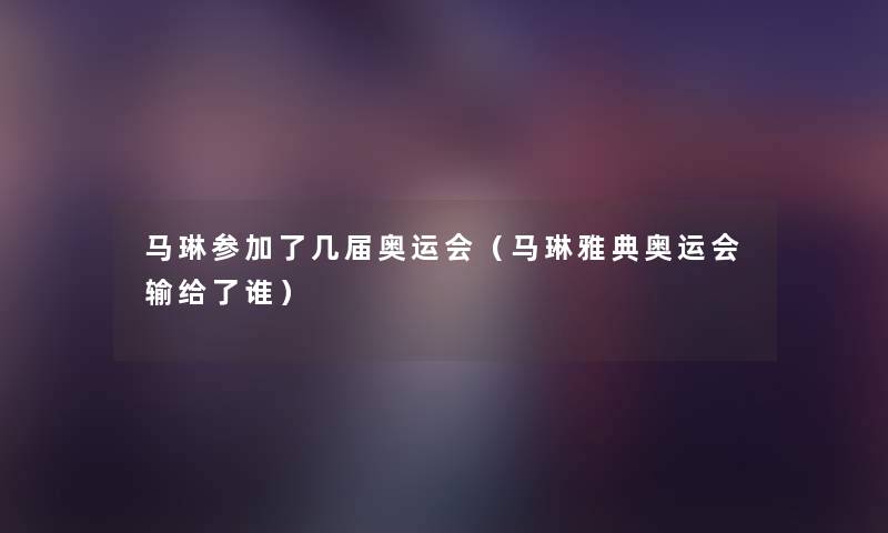 马琳参加了几届奥运会（马琳雅典奥运会输给了谁）