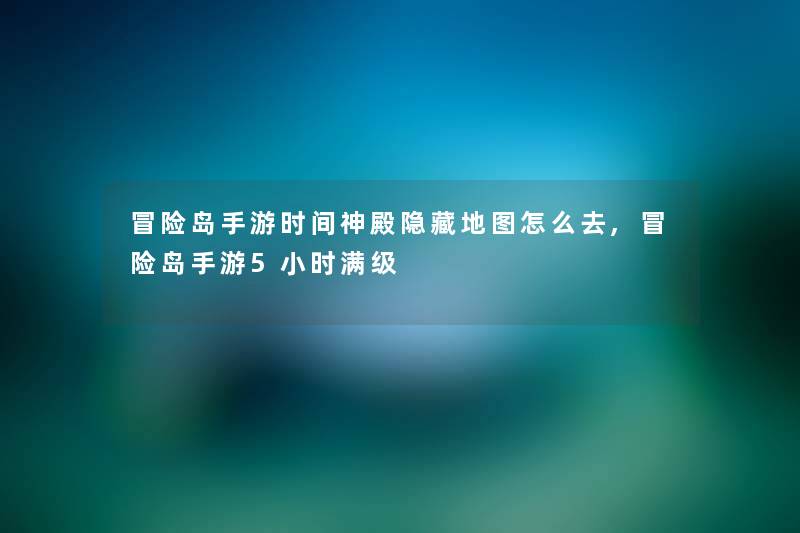 冒险岛手游时间神殿隐藏地图怎么去,冒险岛手游5小时满级