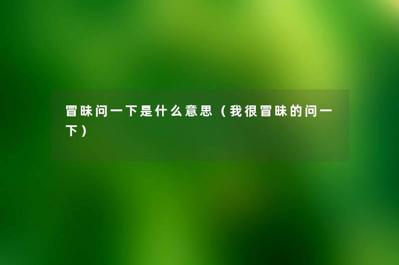 冒昧问一下是什么意思（我很冒昧的问一下）