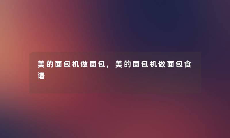 美的面包机做面包,美的面包机做面包食谱