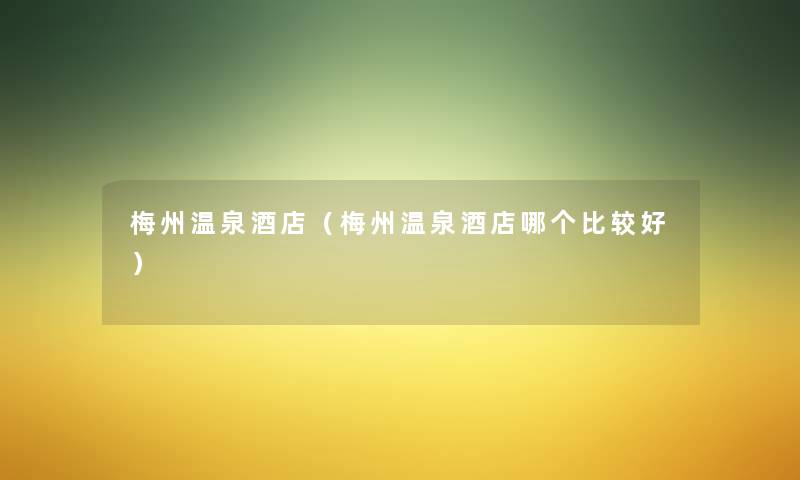梅州温泉酒店（梅州温泉酒店哪个比较好）