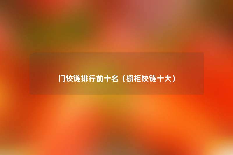 门铰链整理前十名(橱柜铰链一些) 门铰链整理前十名(橱柜铰链一些)