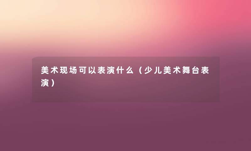 美术现场可以表演什么（少儿美术舞台表演）