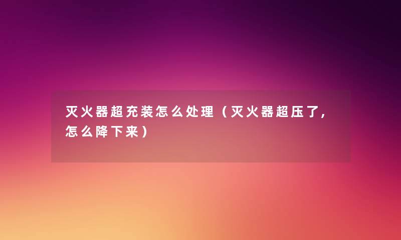 灭火器超充装怎么处理(灭火器超压了,怎么降下来) 灭火器超充装怎么处理(灭火器超压了,怎么降下来)