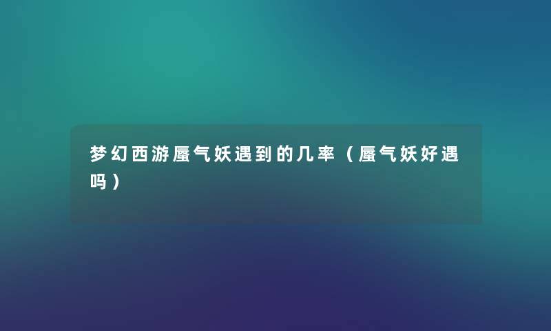 梦幻西游蜃气妖遇到的几率(蜃气妖好遇吗) 梦幻西游蜃气妖遇到的几率(蜃气妖好遇吗)