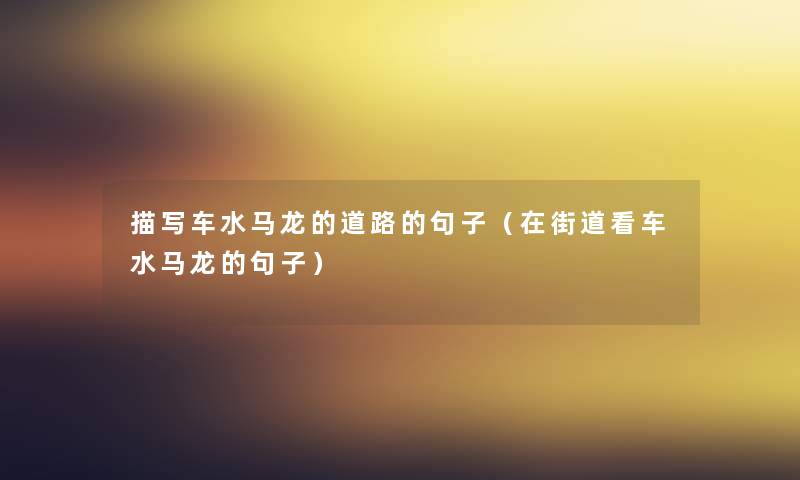 描写车水马龙的道路的句子(在街道看车水马龙的句子) 描写车水马龙的道路的句子(在街道看车水马龙的句子)
