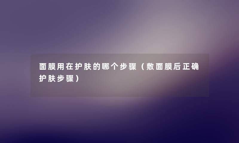 面膜用在护肤的哪个步骤(敷面膜后正确护肤步骤) 面膜用在护肤的哪个步骤(敷面膜后正确护肤步骤)