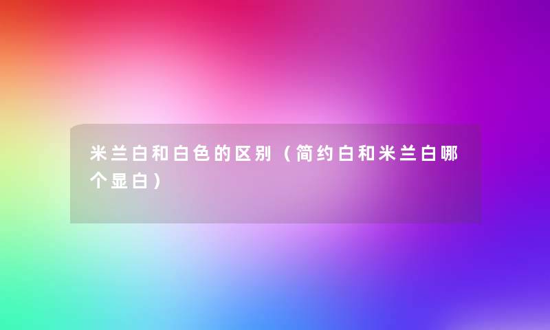 米兰白和白色的区别（简约白和米兰白哪个显白）