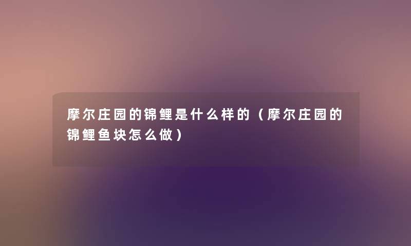 摩尔庄园的锦鲤是什么样的(摩尔庄园的锦鲤鱼块怎么做) 摩尔庄园的锦鲤是什么样的(摩尔庄园的锦鲤鱼块怎么做)