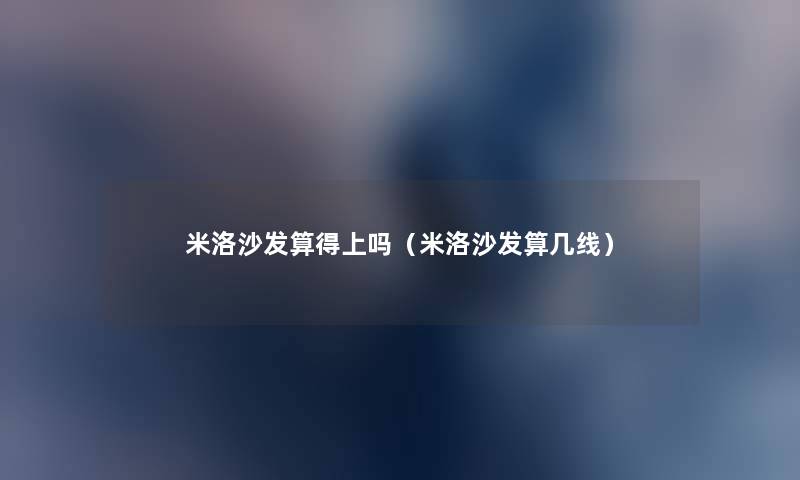 米洛沙发算得上吗(米洛沙发算几线) 米洛沙发算得上吗(米洛沙发算几线)