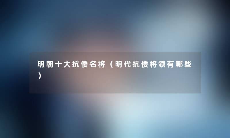 明朝一些抗倭名将(明代抗倭将领有哪些) 明朝一些抗倭名将(明代抗倭将领有哪些)