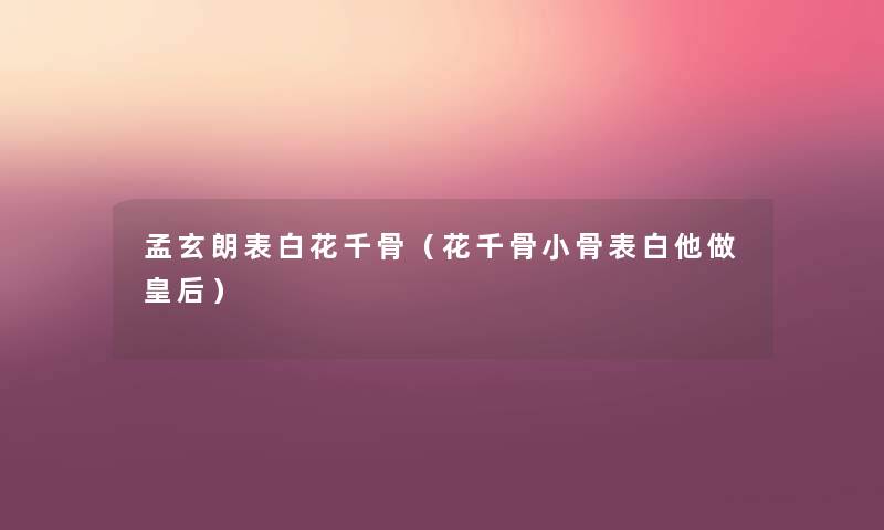 孟玄朗表白花千骨（花千骨小骨表白他做皇后）
