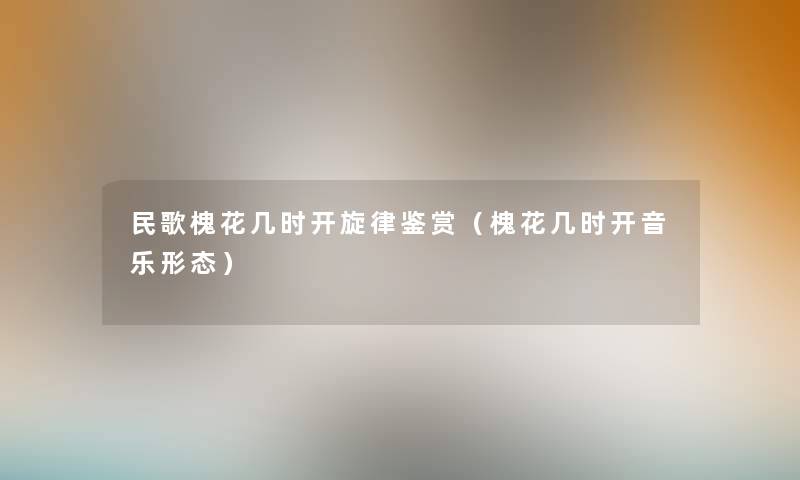 民歌槐花几时开旋律鉴赏(槐花几时开音乐形态) 民歌槐花几时开旋律鉴赏(槐花几时开音乐形态)