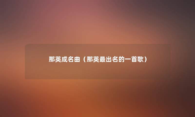 那英成名曲(那英出名的一首歌) 那英成名曲(那英出名的一首歌)