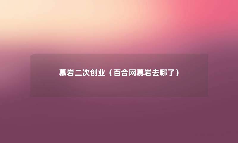 慕岩二次创业（百合网慕岩去哪了）