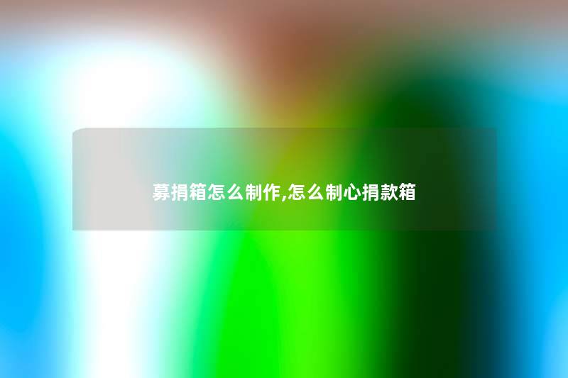 募捐箱怎么制作,怎么制心捐款箱 募捐箱怎么制作,怎么制心捐款箱