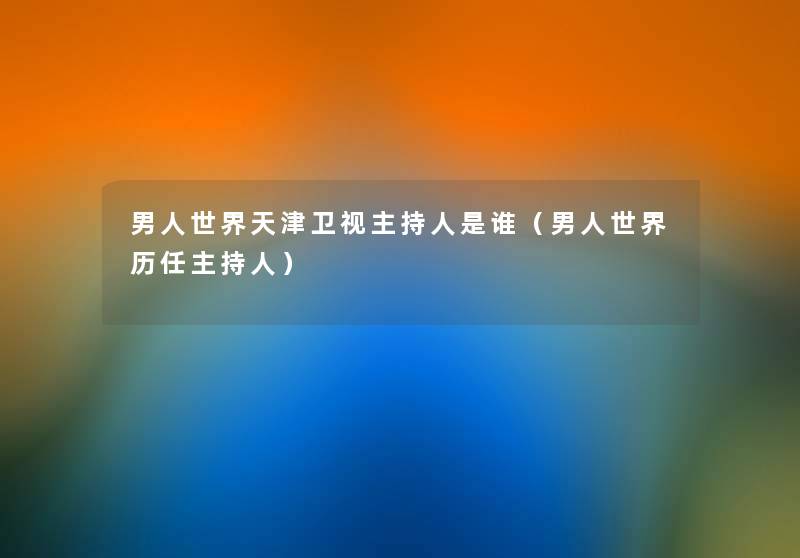 男人世界天津卫视主持人是谁（男人世界历任主持人）
