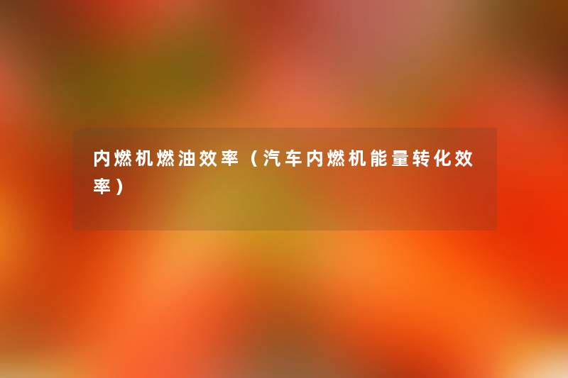 内燃机燃油效率（汽车内燃机能量转化效率）