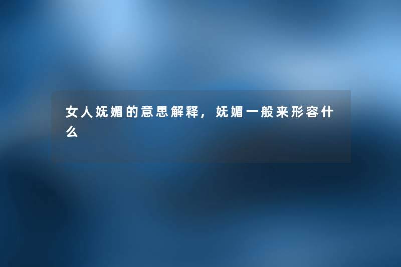 女人妩媚的意思解释,妩媚一般来形容什么 女人妩媚的意思解释,妩媚一般来形容什么