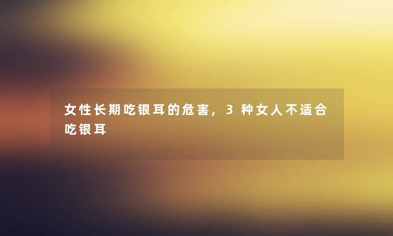 女性长期吃银耳的危害,3种女人不适合吃银耳 女性长期吃银耳的危害,3种女人不适合吃银耳