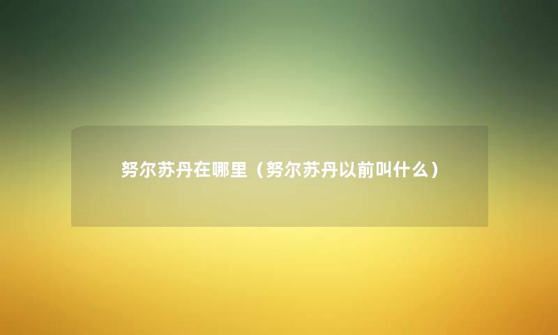 努尔苏丹在哪里（努尔苏丹以前叫什么）