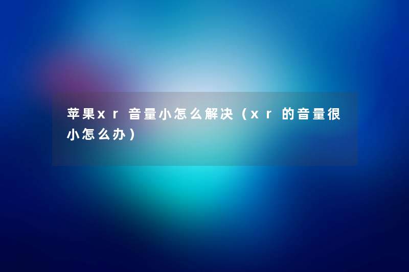 苹果xr音量小怎么解决(xr的音量很小怎么办) 苹果xr音量小怎么解决(xr的音量很小怎么办)