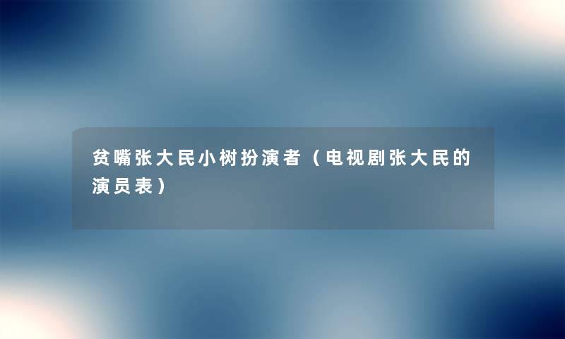 贫嘴张大民小树扮演者(电视剧张大民的演员表) 贫嘴张大民小树扮演者(电视剧张大民的演员表)