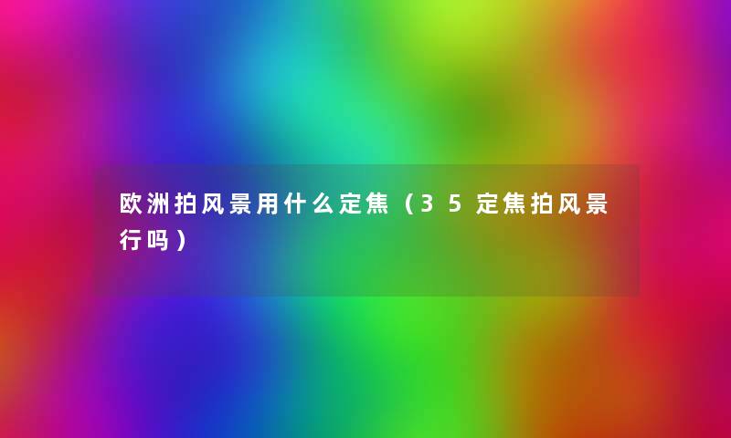 欧洲拍风景用什么定焦（35定焦拍风景行吗）