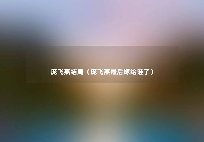 庞飞燕结局(庞飞燕这里要说嫁给谁了) 庞飞燕结局(庞飞燕这里要说嫁给谁了)