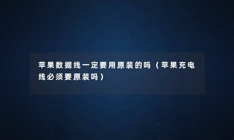 苹果数据线一定要用原装的吗(苹果充电线必须要原装吗) 苹果数据线一定要用原装的吗(苹果充电线必须要原装吗)