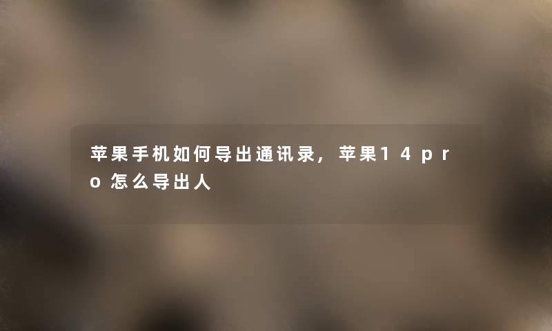 苹果手机如何导出通讯录,苹果14pro怎么导出人