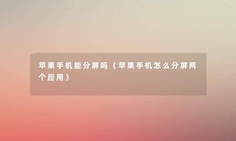 苹果手机能分屏吗(苹果手机怎么分屏两个应用) 苹果手机能分屏吗(苹果手机怎么分屏两个应用)