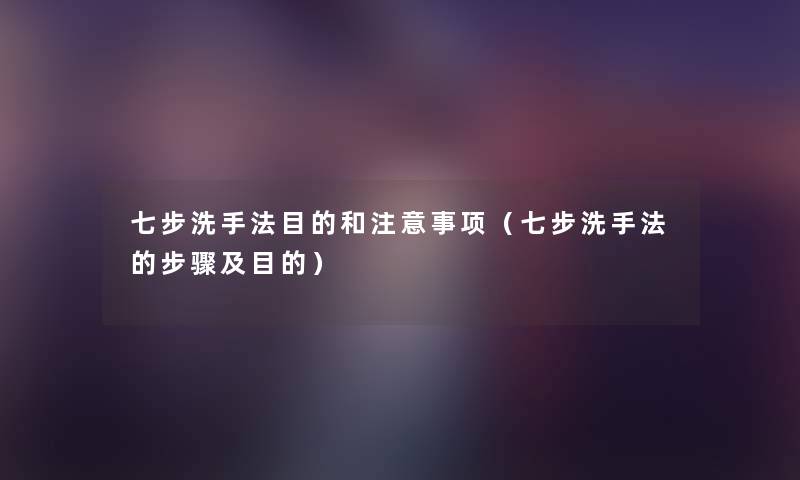 七步洗手法目的和事项(七步洗手法的步骤及目的) 七步洗手法目的和事项(七步洗手法的步骤及目的)