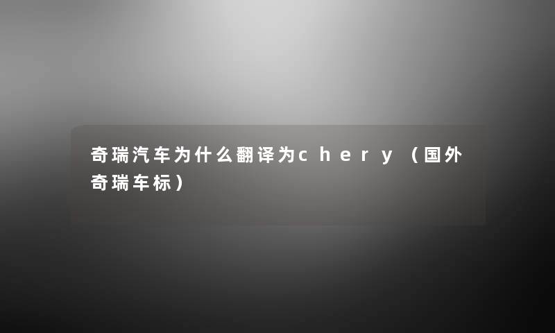 奇瑞汽车为什么翻译为chery(国外奇瑞车标) 奇瑞汽车为什么翻译为chery(国外奇瑞车标)