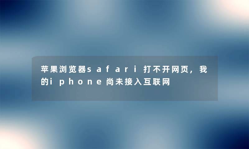 苹果浏览器safari打不开网页,我的iphone尚未接入互联网 苹果浏览器safari打不开网页,我的iphone尚未接入互联网