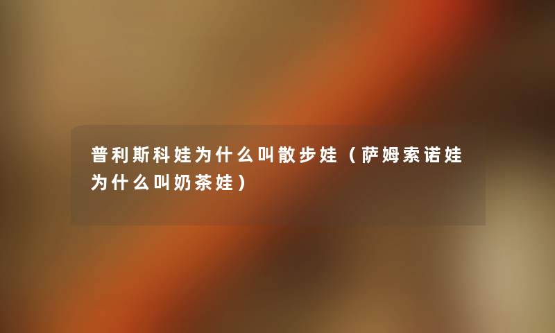 普利斯科娃为什么叫散步娃(萨姆索诺娃为什么叫奶茶娃) 普利斯科娃为什么叫散步娃(萨姆索诺娃为什么叫奶茶娃)
