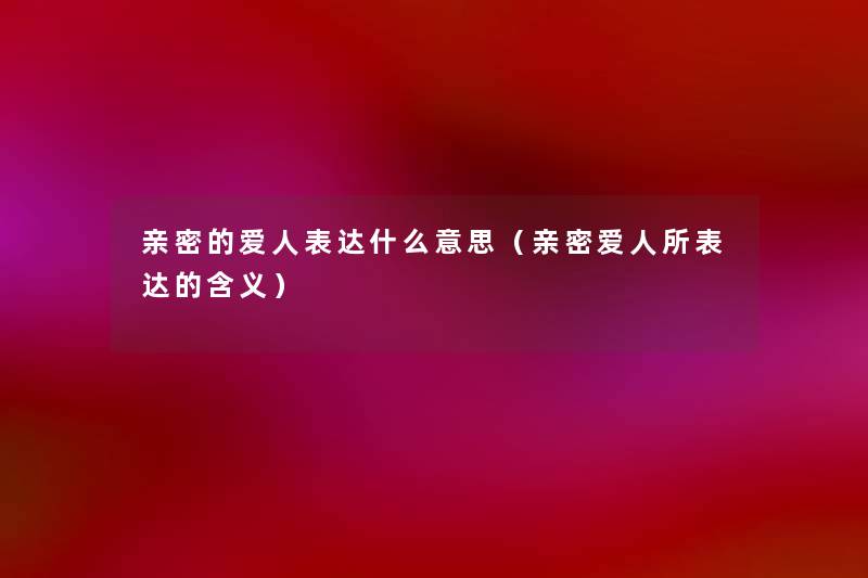 亲密的爱人表达什么意思（亲密爱人所表达的含义）